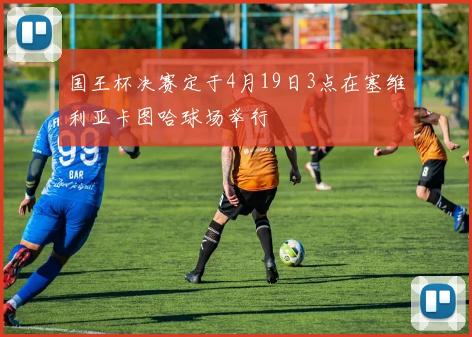 国王杯决赛定于4月19日3点在塞维利亚卡图哈球场举行