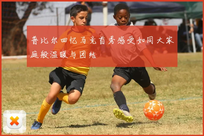 普比尔回忆马竞首秀感受如同大家庭般温暖与团结