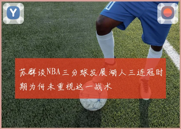 苏群谈NBA三分球发展湖人三连冠时期为何未重视这一战术