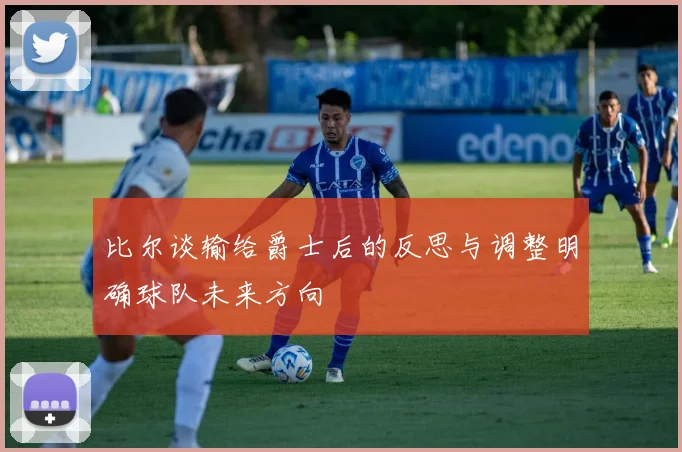 比尔谈输给爵士后的反思与调整明确球队未来方向