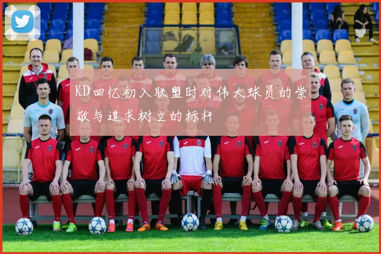 KD回忆初入联盟时对伟大球员的崇敬与追求树立的标杆