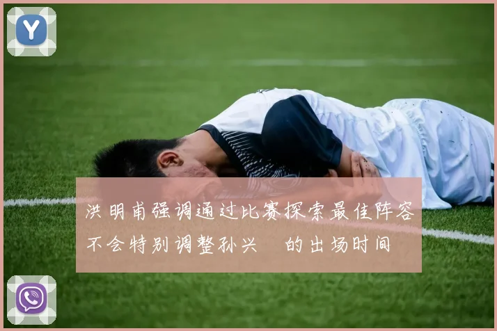 洪明甫强调通过比赛探索最佳阵容不会特别调整孙兴慜的出场时间