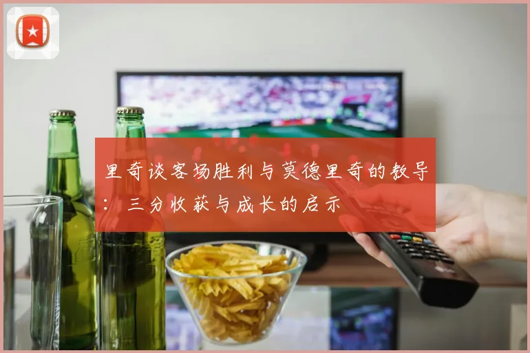 里奇谈客场胜利与莫德里奇的教导：三分收获与成长的启示