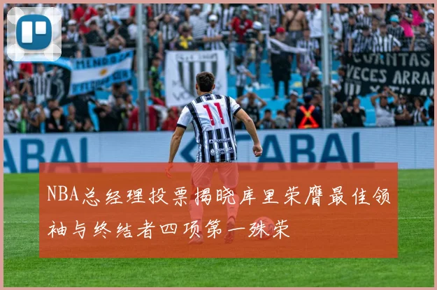 NBA总经理投票揭晓库里荣膺最佳领袖与终结者四项第一殊荣