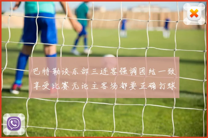 巴特勒谈东部三连客强调团结一致享受比赛无论主客场都要正确打球