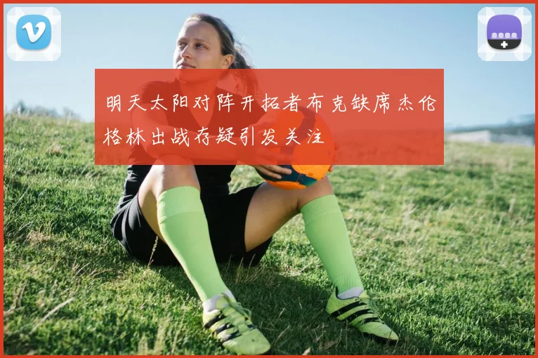 明天太阳对阵开拓者布克缺席杰伦格林出战存疑引发关注