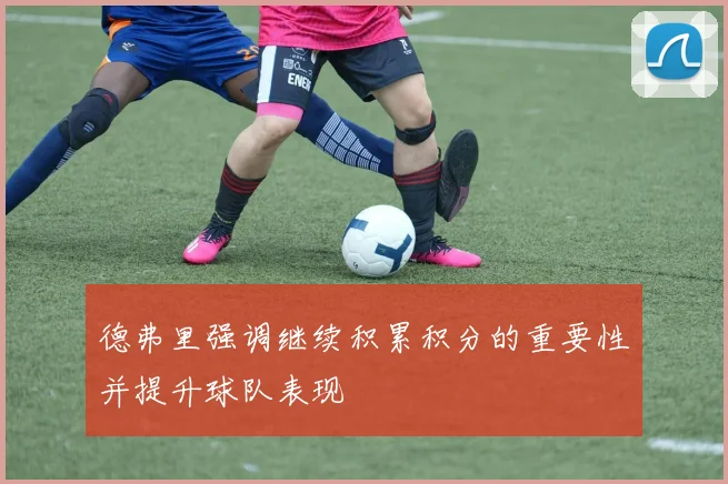 德弗里强调继续积累积分的重要性并提升球队表现