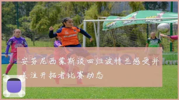安芬尼西蒙斯谈回归波特兰感受并关注开拓者比赛动态
