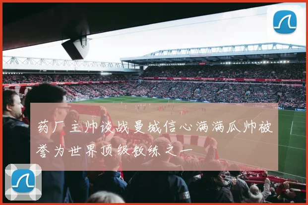 药厂主帅谈战曼城信心满满瓜帅被誉为世界顶级教练之一