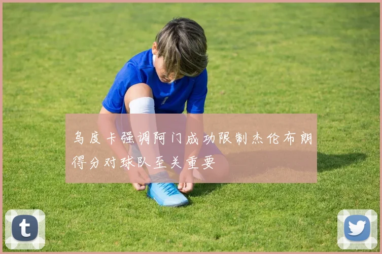 乌度卡强调阿门成功限制杰伦布朗得分对球队至关重要