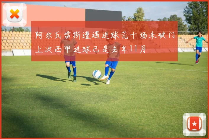 阿尔瓦雷斯遭遇进球荒十场未破门上次西甲进球已是去年11月