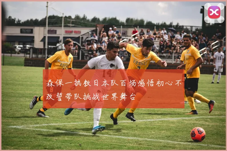 森保一执教日本队百场感悟初心不改誓带队挑战世界舞台