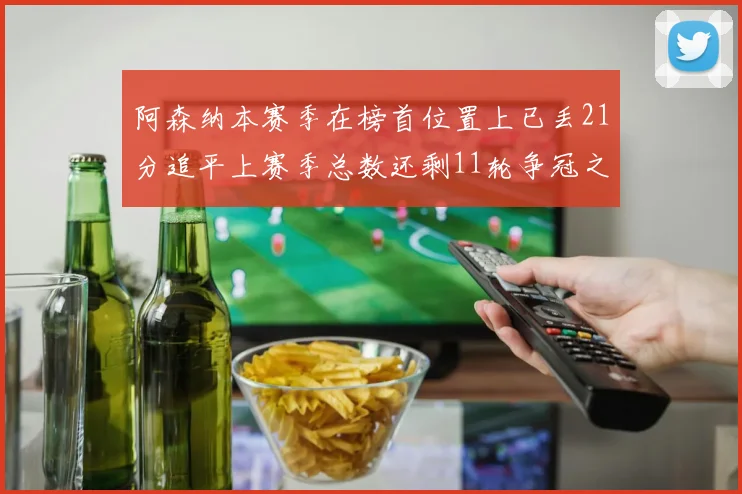 阿森纳本赛季在榜首位置上已丢21分追平上赛季总数还剩11轮争冠之路艰难