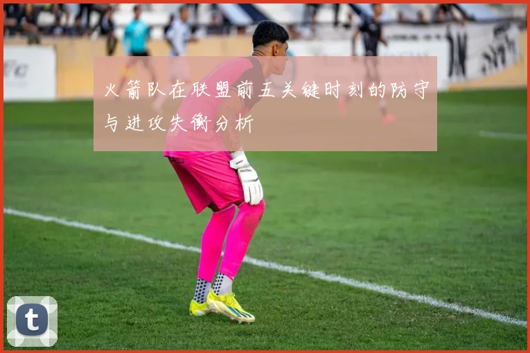 火箭队在联盟前五关键时刻的防守与进攻失衡分析